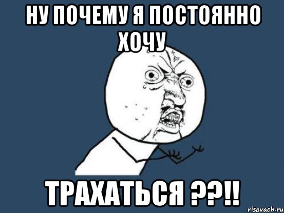 Ну почему я постоянно хочу ТРАХАТЬСЯ ??!!, Мем Ну почему