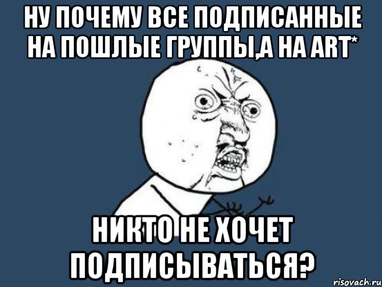 Ну почему все подписанные на пошлые группы,а на Art* никто не хочет подписываться?, Мем Ну почему