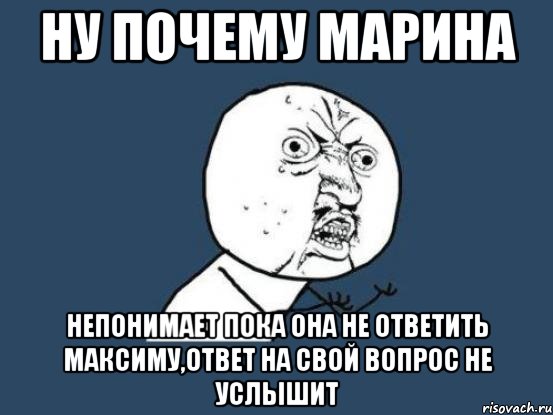 ну почему марина непонимает пока она не ответить максиму,ответ на свой вопрос не услышит, Мем Ну почему