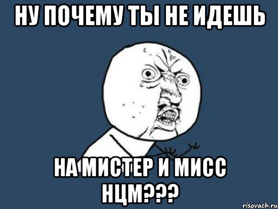 НУ ПОЧЕМУ ТЫ НЕ ИДЕШЬ НА МИСТЕР И МИСС НЦМ???, Мем Ну почему