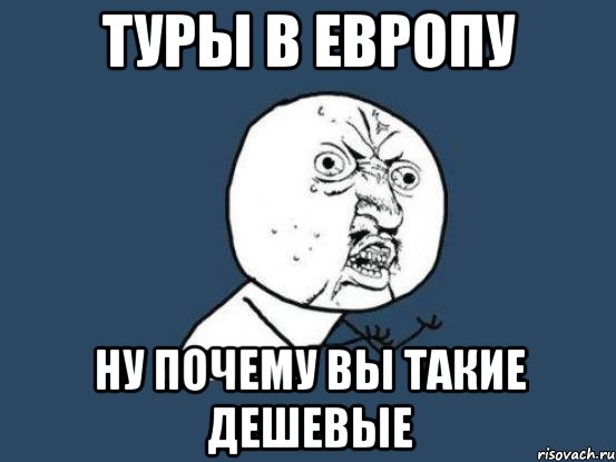 ТУРЫ В ЕВРОПУ НУ ПОЧЕМУ ВЫ ТАКИЕ ДЕШЕВЫЕ, Мем Ну почему