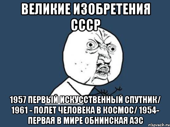 Великие изобретения СССР 1957 первый искусственный спутник/ 1961 - полет человека в космос/ 1954- первая в мире Обнинская АЭС, Мем Ну почему