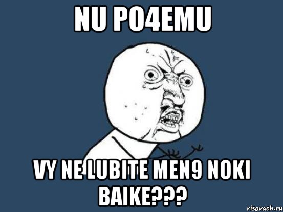 Nu po4emu Vy ne lubite men9 Noki baike???, Мем Ну почему