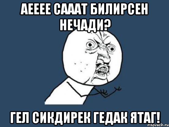 Аееее сааат билирсен нечади? Гел сикдирек гедак ятаг!, Мем Ну почему