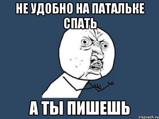 не удобно на патальке спать а ты пишешь, Мем Ну почему