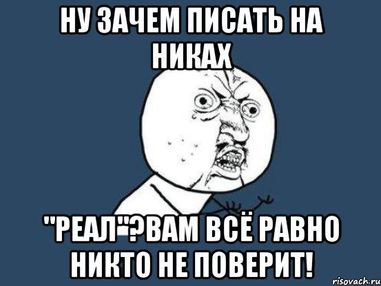 Ну зачем писать на никах "реал"?Вам всё равно никто не поверит!, Мем Ну почему