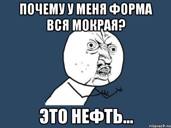 Почему у меня форма вся мокрая? Это нефть..., Мем Ну почему