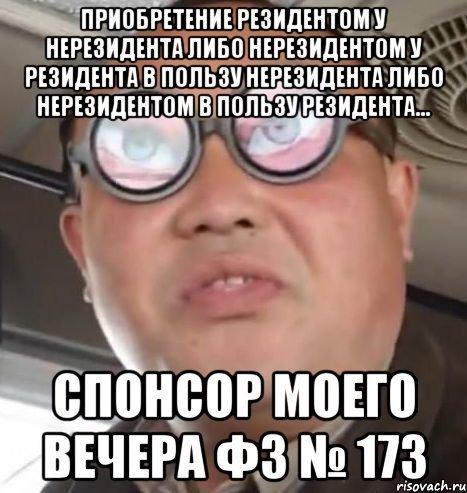 приобретение резидентом у нерезидента либо нерезидентом у резидента в пользу нерезидента либо нерезидентом в пользу резидента... спонсор моего вечера ФЗ № 173, Мем Очки ннада А чётки ннада