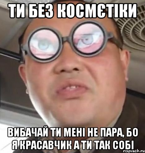 ти без космєтіки вибачай ти мені не пара, бо я красавчик а ти так собі, Мем Очки ннада А чётки ннада