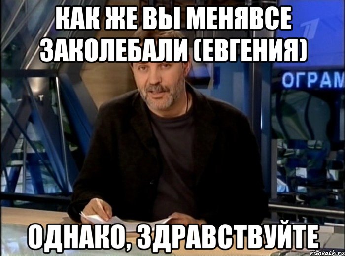 КАК ЖЕ ВЫ МЕНЯВСЕ ЗАКОЛЕБАЛИ (Евгения) ОДНАКО, ЗДРАВСТВУЙТЕ, Мем Однако Здравствуйте