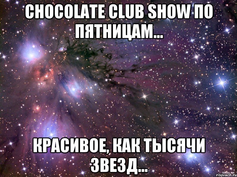 CHOCOLATE CLUB SHOW по пятницам... красивое, как тысячи звезд..., Мем Космос