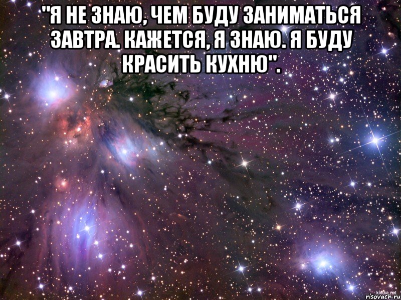 "Я не знаю, чем буду заниматься завтра. Кажется, я знаю. Я буду красить кухню". , Мем Космос