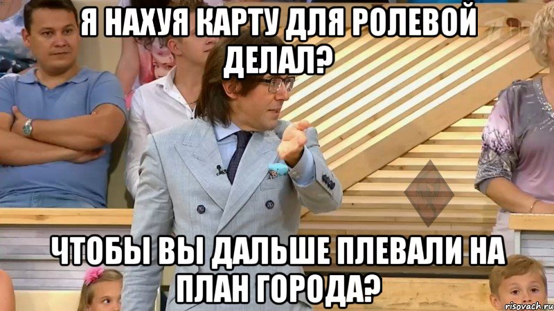 я нахуя карту для ролевой делал? чтобы вы дальше плевали на план города?, Мем  МАЛАХОВ