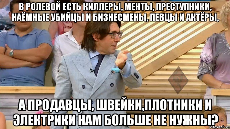 в ролевой есть киллеры, менты, преступники, наёмные убийцы и бизнесмены, певцы и актёры, а продавцы, швейки,плотники и электрики нам больше не нужны?, Мем  МАЛАХОВ