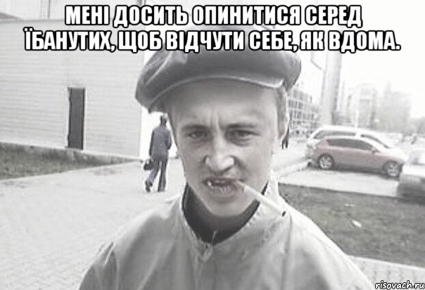 Мені досить опинитися серед їбанутих, щоб відчути себе, як вдома. , Мем Пацанська философия