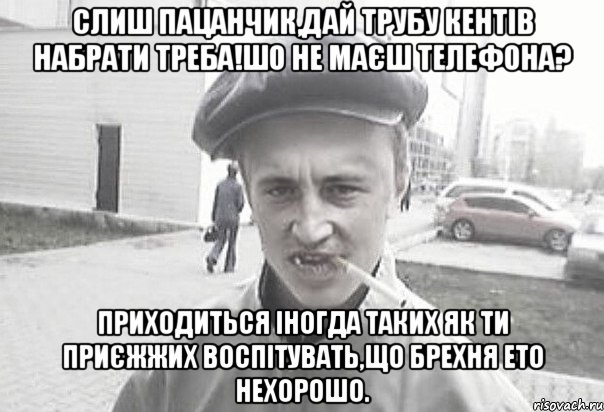 Слиш пацанчик,дай трубу кентів набрати треба!шо не маєш телефона? Приходиться іногда таких як ти приєжжих воспітувать,що брехня ето нехорошо., Мем Пацанська философия