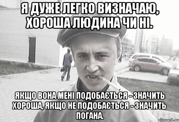 Я дуже легко визначаю, хороша людина чи ні. Якщо вона мені подобається - значить хороша, якщо не подобається - значить погана., Мем Пацанська философия