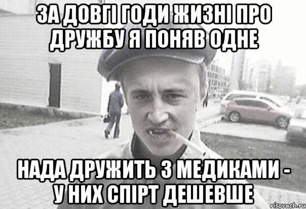 за довгі годи жизні про дружбу я поняв одне нада дружить з медиками - у них спірт дешевше, Мем Пацанська философия