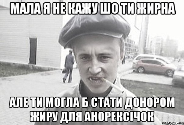 Мала я не кажу шо ти жирна але ти могла б стати донором жиру для анорексічок, Мем Пацанська философия