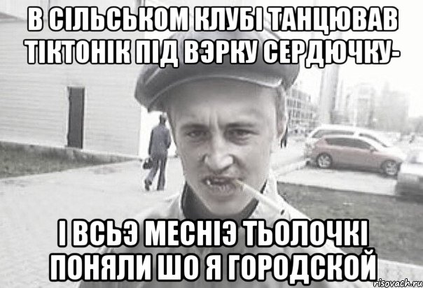 В сiльськом клубi танцював тiктонiк пiд вэрку сердючку- i всьэ меснiэ тьолочкi поняли шо я городской, Мем Пацанська философия