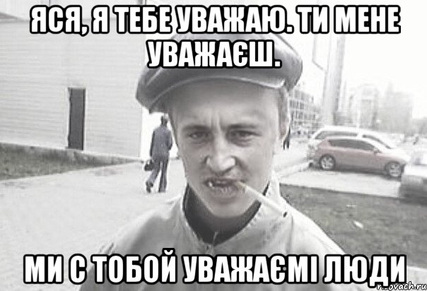 Яся, я тебе уважаю. Ти мене уважаєш. Ми с тобой уважаємі люди, Мем Пацанська философия