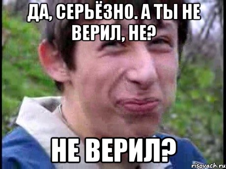 Да, серьёзно. А ты не верил, не? Не верил?, Мем  Пиздун