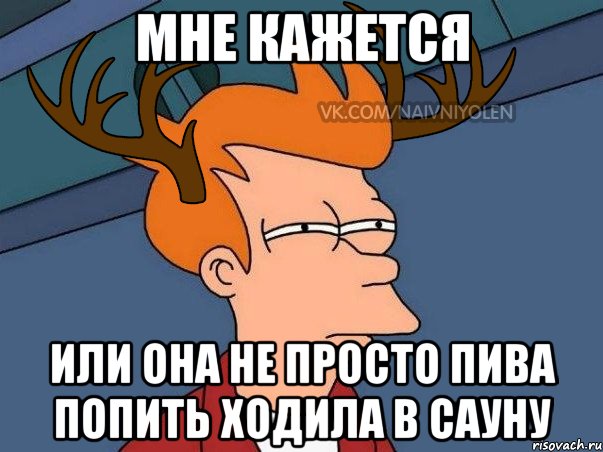 Мне кажется Или она не просто пива попить ходила в сауну, Мем  Подозрительный олень