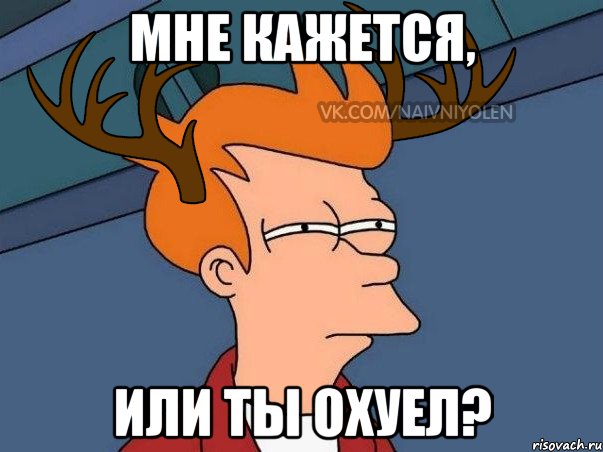 Мне кажется, или ты охуел?