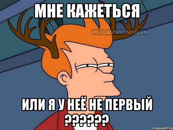 Мне кажеться Или я у неё не первый ??????