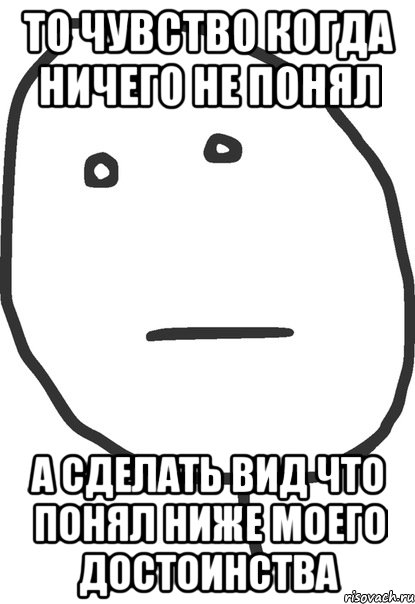 Даже ничем. Когда ничего не понимаешь. Когда понял что ничего не понял. Когда ги чего не понимаешь. Когда н чего не понимаешь.