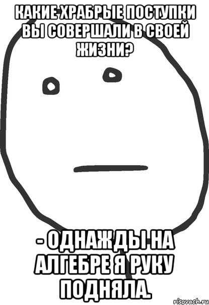 Какие храбрые поступки вы совершали в своей жизни? - Однажды на алгебре я руку подняла., Мем покер фейс