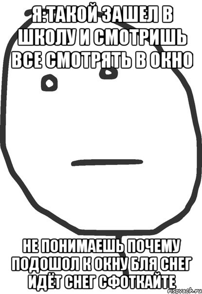 я:такой зашел в школу и смотришь все смотрять в окно не понимаешь почему подошол к окну бля снег идёт снег сфоткайте, Мем покер фейс