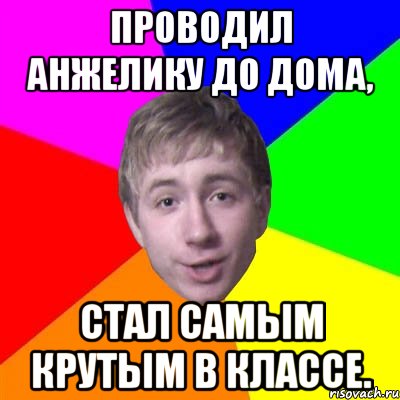 Проводил Анжелику до дома, стал самым крутым в классе.