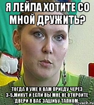 Я Лейла хотите со мной дружить? Тогда я уже к вам приеду через 3-5,минут и если вы мне не откроите двери я вас зашибу тапком., Мем Психолог Лейла