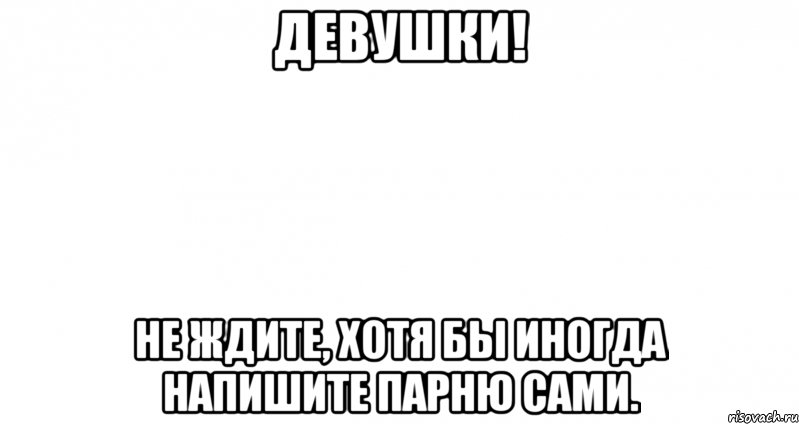 Девушки! Не ждите, хотя бы иногда напишите парню сами., Мем Пустой лист