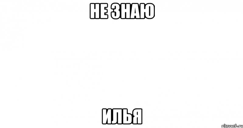 НЕ ЗНАЮ ИЛЬЯ