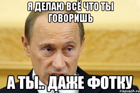 я делаю всё что ты говоришь а ты.. даже фотку, Мем путин