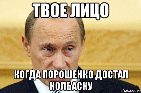 Твое лицо Когда порошенко достал колбаску, Мем путин