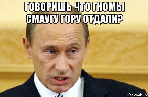 Говоришь что гномы Смаугу гору отдали? , Мем путин