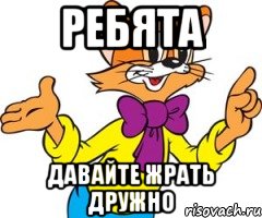 РЕБЯТА ДАВАЙТЕ ЖРАТЬ ДРУЖНО