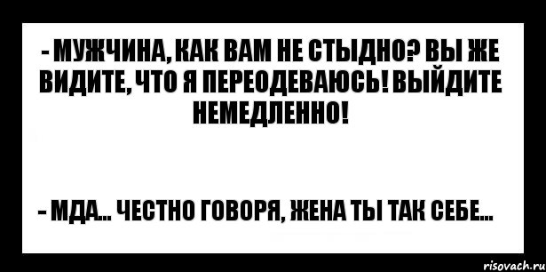 - мужчина, как вам не стыдно? вы же видите, что я переодеваюсь! выйдите немедленно! - мда... честно говоря, жена ты так себе...