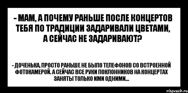 - мам, а почему раньше после концертов тебя по традиции задаривали цветами, а сейчас не задаривают? - доченька, просто раньше не было телефонов со встроенной фотокамерой. А сейчас все руки поклонников на концертах заняты только ими одними..., Комикс шаблон