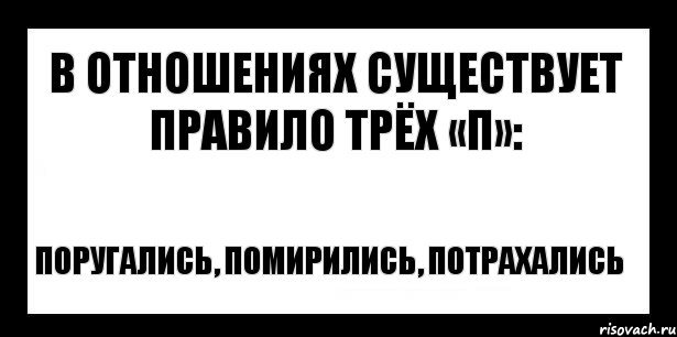 в отношениях существует правило трёх «П»: поругались, помирились, потрахались