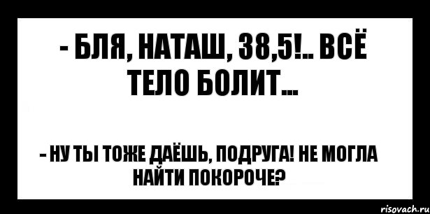 - бля, наташ, 38,5!.. всё тело болит... - ну ты тоже даёшь, подруга! не могла найти покороче?