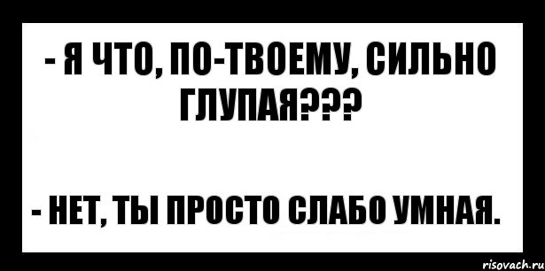 - я что, по-твоему, сильно глупая??? - нет, ты просто слабо умная.