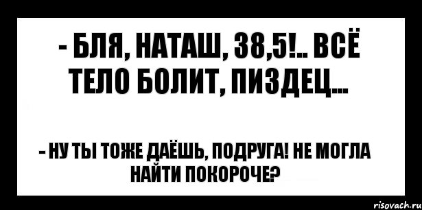 - бля, наташ, 38,5!.. всё тело болит, пиздец... - ну ты тоже даёшь, подруга! не могла найти покороче?