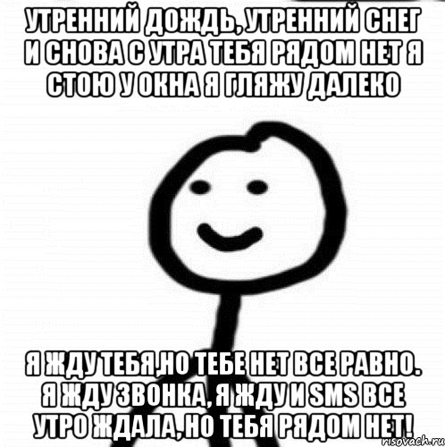 Утренний дождь, утренний снег и снова с утра тебя рядом нет я стою у окна я гляжу далеко Я жду тебя,но тебе нет все равно. Я жду звонка, я жду и sms все утро ждала, но тебя рядом нет!, Мем Теребонька (Диб Хлебушек)