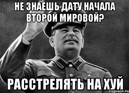 Не знаешь дату начала Второй Мировой? РАССТРЕЛЯТЬ НА ХУЙ, Мем сталин расстрелять