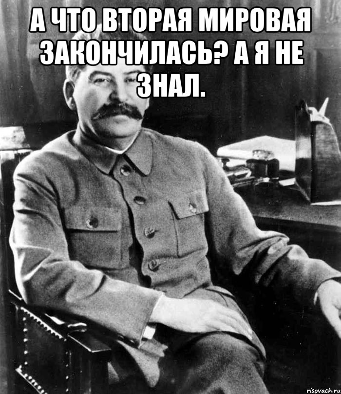 А что Вторая Мировая Закончилась? А я не знал. , Мем  иосиф сталин