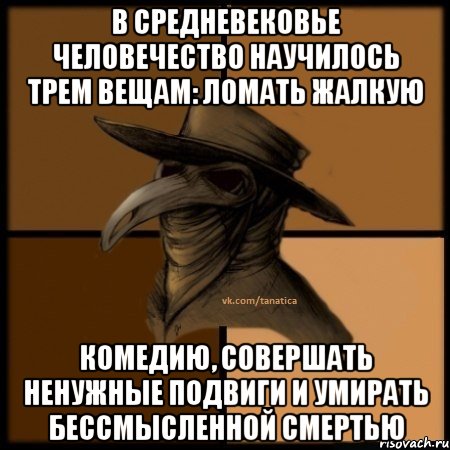 В средневековье человечество научилось трем вещам: ломать жалкую комедию, совершать ненужные подвиги и умирать бессмысленной смертью, Мем  Чума